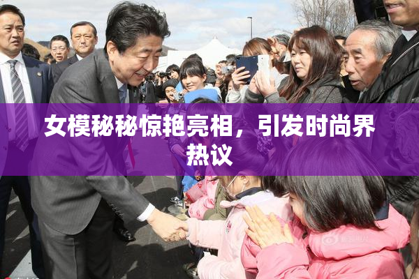 女模秘秘惊艳亮相，引发时尚界热议