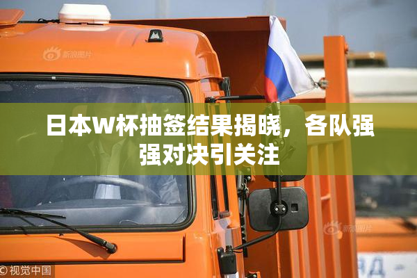 日本W杯抽签结果揭晓，各队强强对决引关注