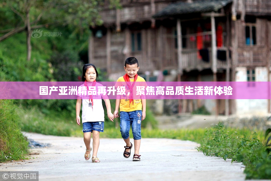 国产亚洲精品再升级，聚焦高品质生活新体验