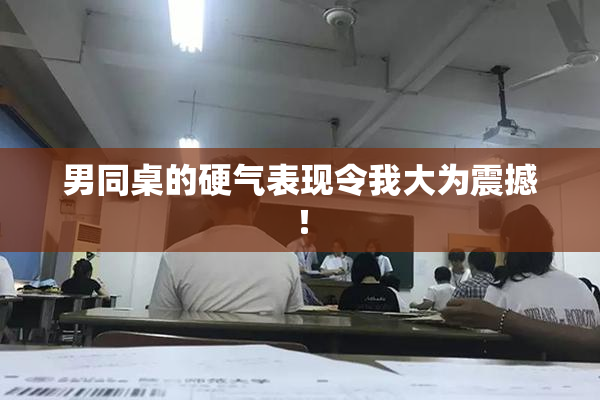 男同桌的硬气表现令我大为震撼！