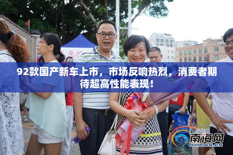92款国产新车上市，市场反响热烈，消费者期待超高性能表现！