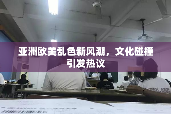 亚洲欧美乱色新风潮，文化碰撞引发热议
