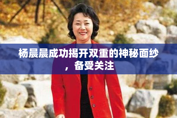 杨晨晨成功揭开双重的神秘面纱，备受关注
