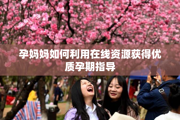 孕妈妈如何利用在线资源获得优质孕期指导