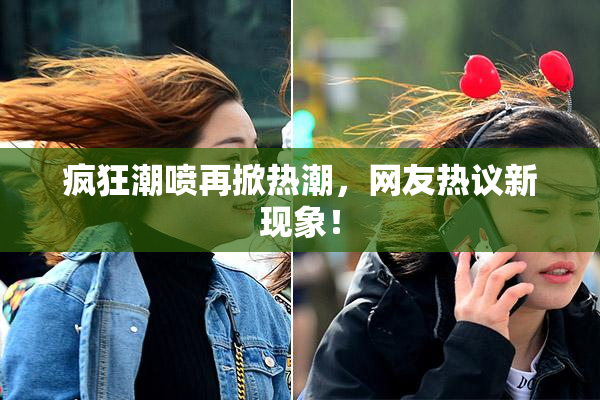 疯狂潮喷再掀热潮，网友热议新现象！