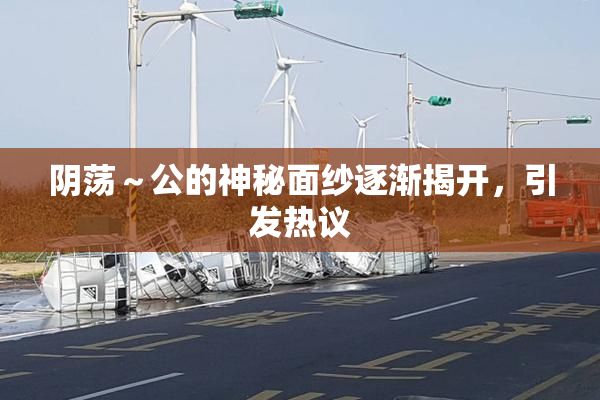 阴荡～公的神秘面纱逐渐揭开，引发热议