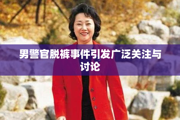 男警官脱裤事件引发广泛关注与讨论