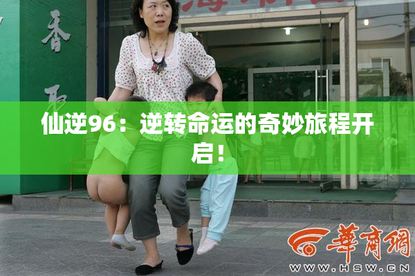 仙逆96：逆转命运的奇妙旅程开启！