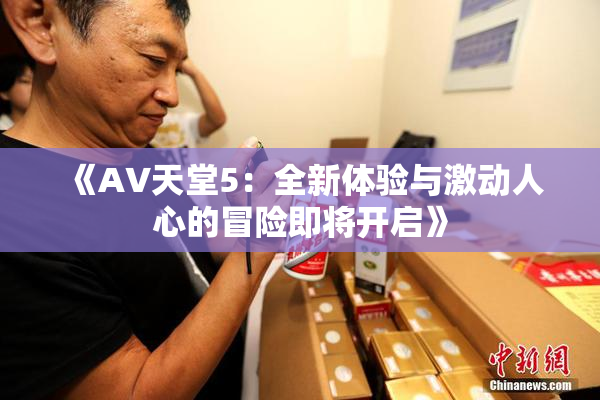 《A∨天堂5：全新体验与激动人心的冒险即将开启》