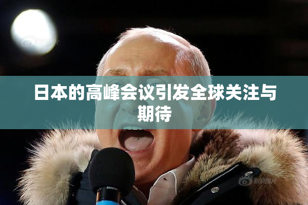 日本的高峰会议引发全球关注与期待