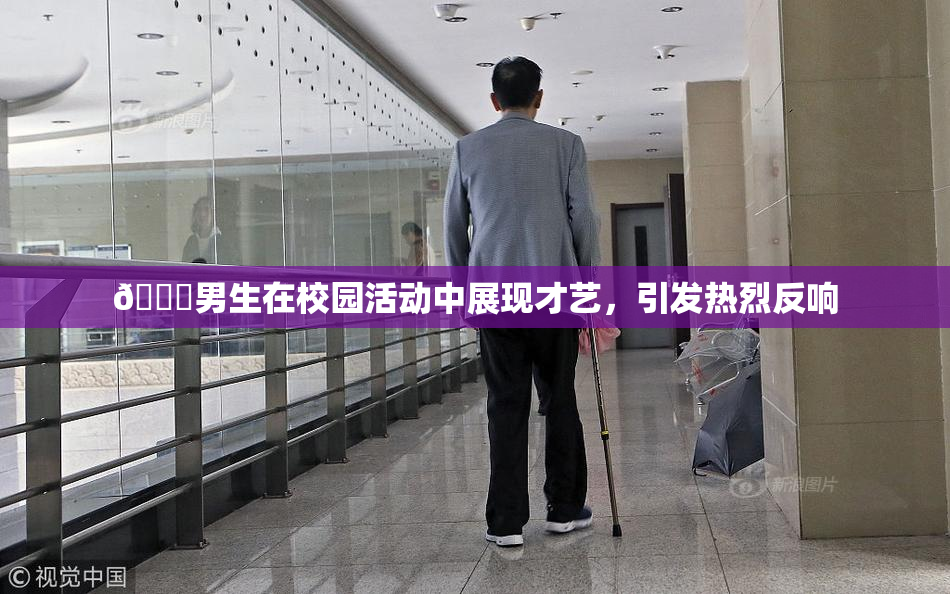 🔞男生在校园活动中展现才艺，引发热烈反响
