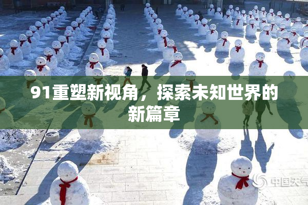 91重塑新视角，探索未知世界的新篇章