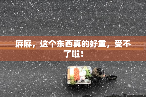 麻麻，这个东西真的好重，受不了啦！