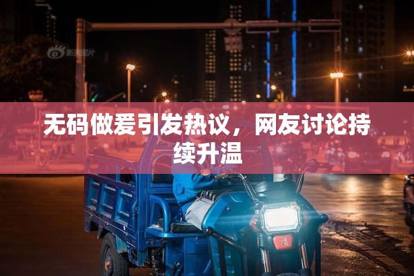 无码做爰引发热议，网友讨论持续升温
