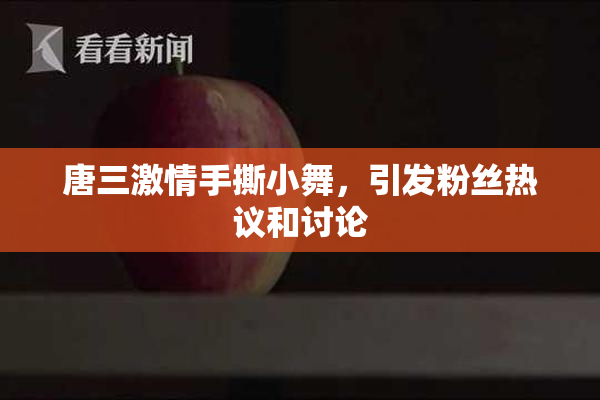 唐三激情手撕小舞，引发粉丝热议和讨论
