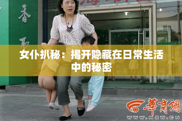 女仆扒秘：揭开隐藏在日常生活中的秘密
