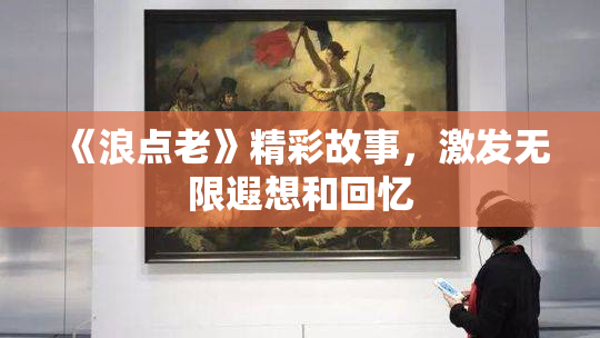 《浪点老》精彩故事，激发无限遐想和回忆