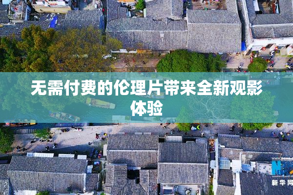 无需付费的伦理片带来全新观影体验