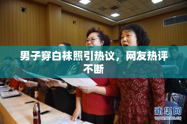 男子穿白袜照引热议，网友热评不断