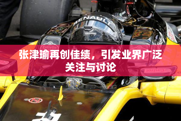 张津瑜再创佳绩，引发业界广泛关注与讨论