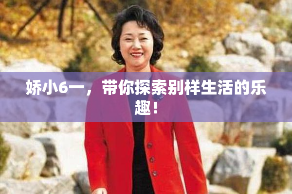 娇小6一，带你探索别样生活的乐趣！