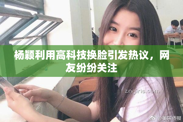 杨颖利用高科技换脸引发热议，网友纷纷关注