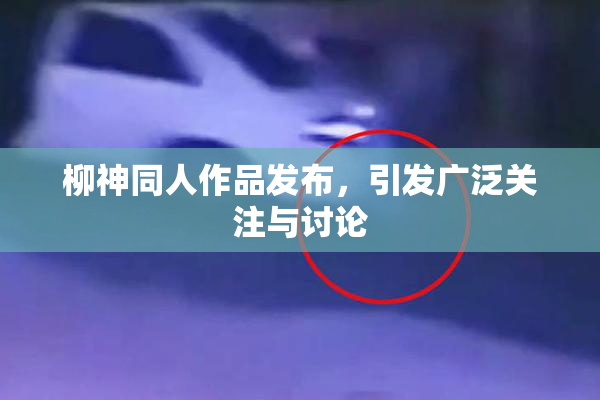 柳神同人作品发布，引发广泛关注与讨论