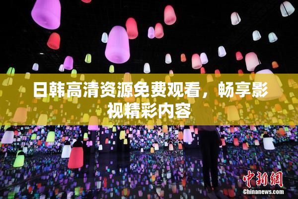 日韩高清资源免费观看，畅享影视精彩内容
