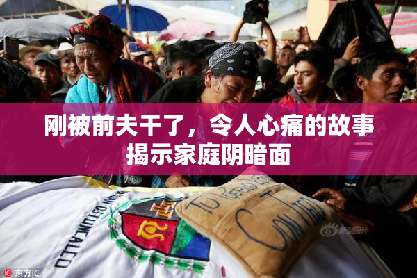 刚被前夫干了，令人心痛的故事揭示家庭阴暗面