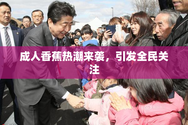 成人香蕉热潮来袭，引发全民关注