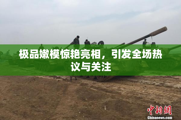 极品嫩模惊艳亮相，引发全场热议与关注