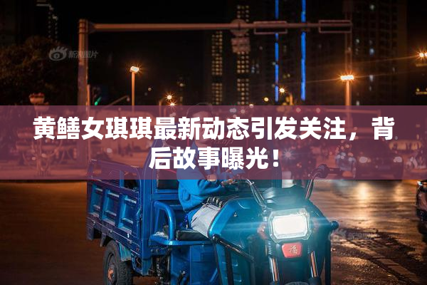 黄鳝女琪琪最新动态引发关注，背后故事曝光！