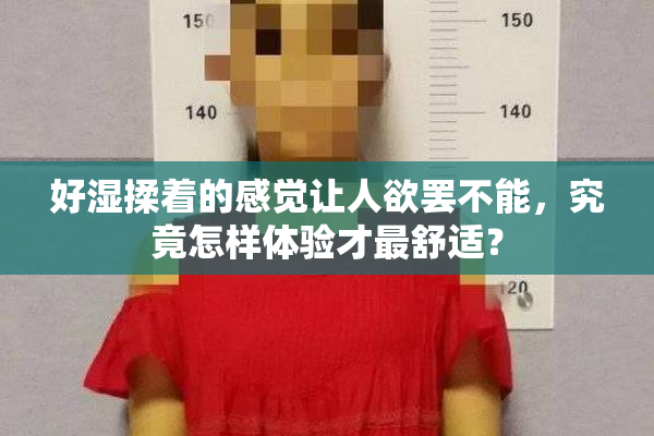 好湿揉着的感觉让人欲罢不能，究竟怎样体验才最舒适？