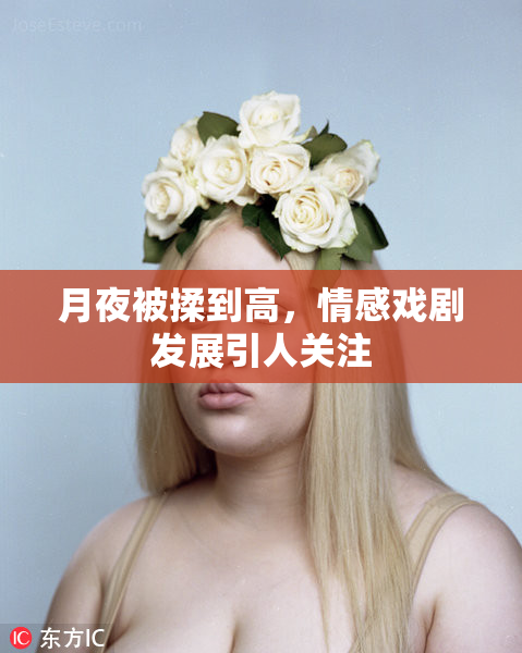 月夜被揉到高，情感戏剧发展引人关注