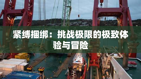 紧缚捆绑：挑战极限的极致体验与冒险