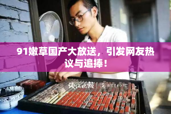 91嫩草国产大放送，引发网友热议与追捧！