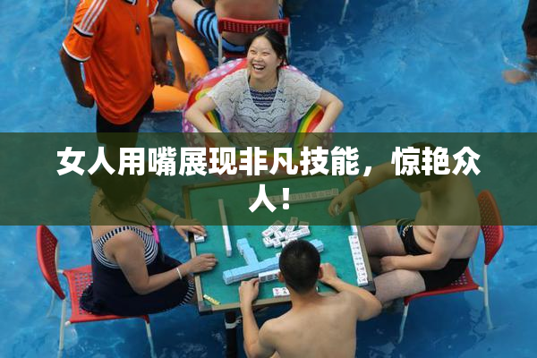 女人用嘴展现非凡技能，惊艳众人！