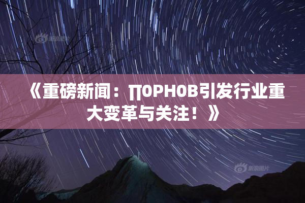 《重磅新闻：∏0PH0B引发行业重大变革与关注！》