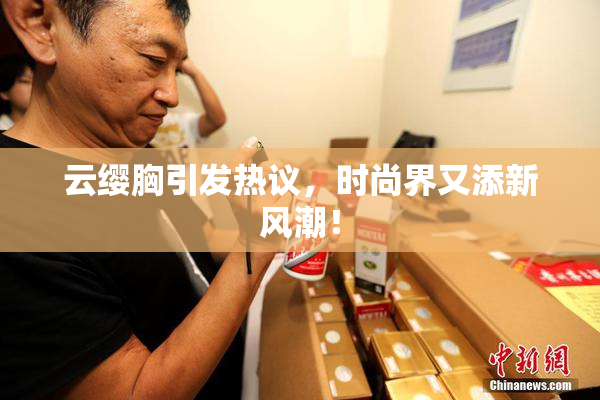 云缨胸引发热议，时尚界又添新风潮！