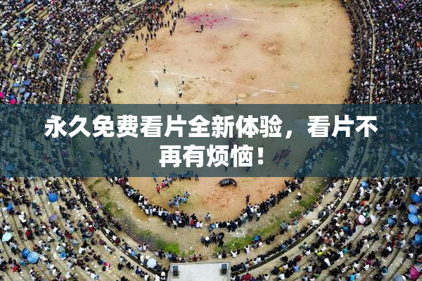 永久免费看片全新体验，看片不再有烦恼！