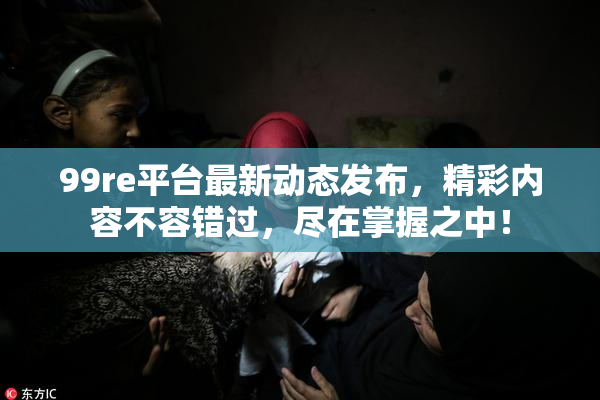 99re平台最新动态发布，精彩内容不容错过，尽在掌握之中！