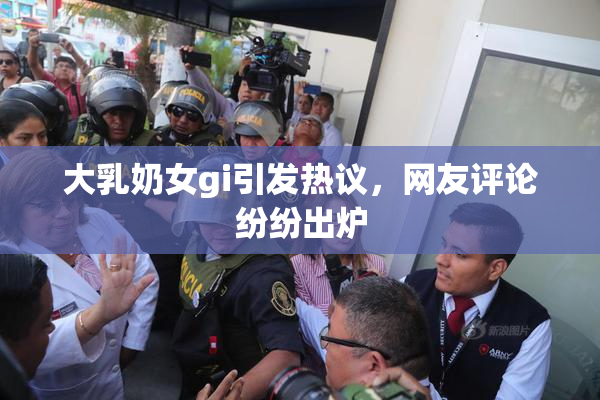 大乳奶女gi引发热议，网友评论纷纷出炉