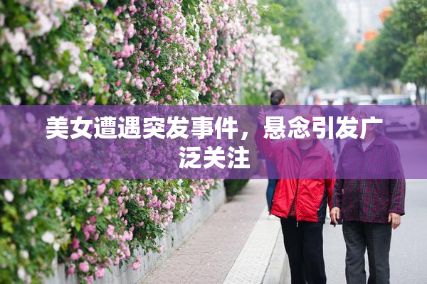 美女遭遇突发事件，悬念引发广泛关注