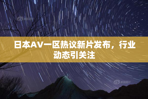 日本AV一区热议新片发布，行业动态引关注