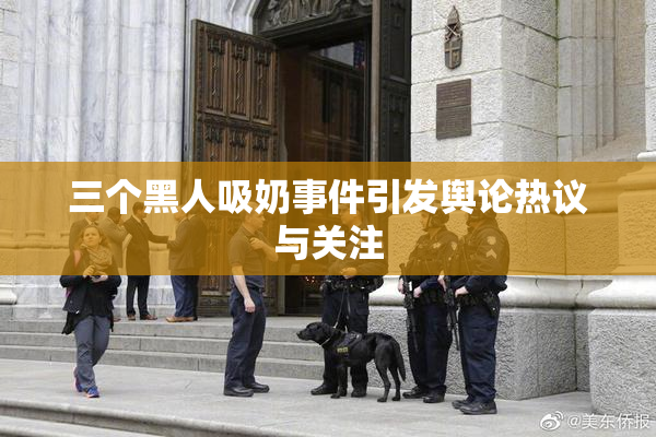 三个黑人吸奶事件引发舆论热议与关注