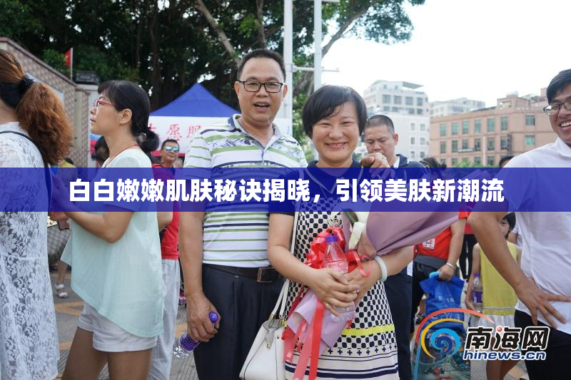 白白嫩嫩肌肤秘诀揭晓，引领美肤新潮流