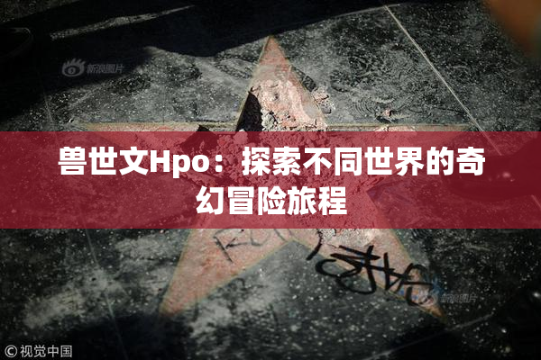 兽世文Hpo：探索不同世界的奇幻冒险旅程