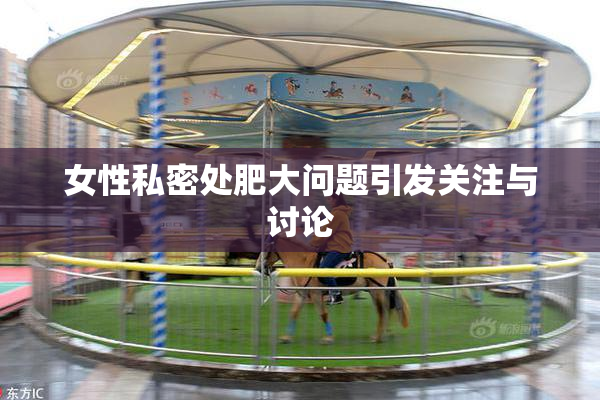 女性私密处肥大问题引发关注与讨论