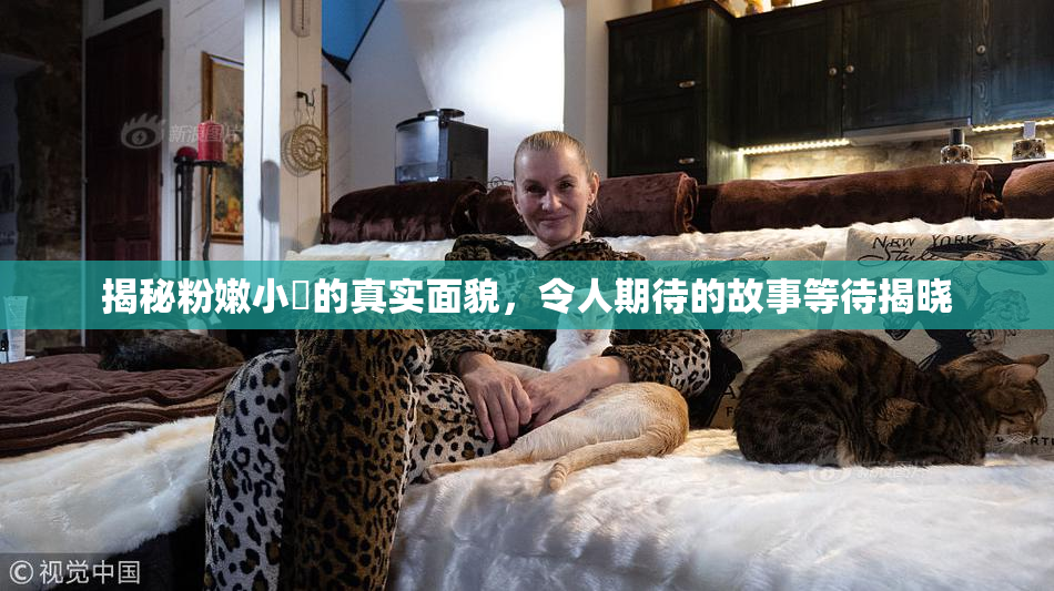 揭秘粉嫩小泬的真实面貌，令人期待的故事等待揭晓