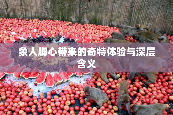 象人脚心带来的奇特体验与深层含义